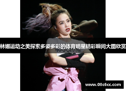 林娜运动之美探索多姿多彩的体育明星精彩瞬间大图欣赏
