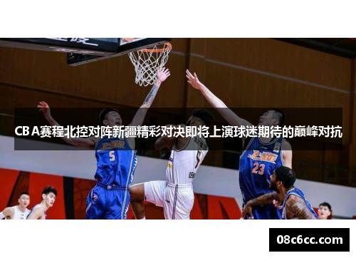 CBA赛程北控对阵新疆精彩对决即将上演球迷期待的巅峰对抗