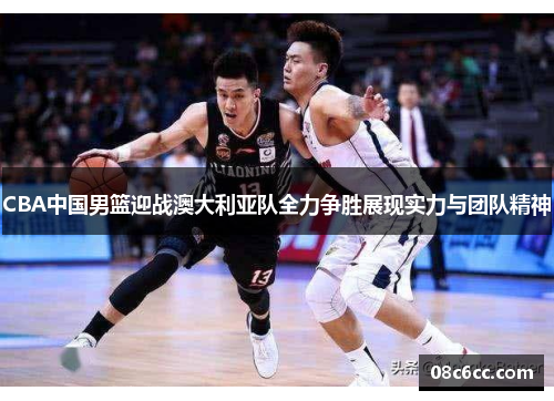 CBA中国男篮迎战澳大利亚队全力争胜展现实力与团队精神