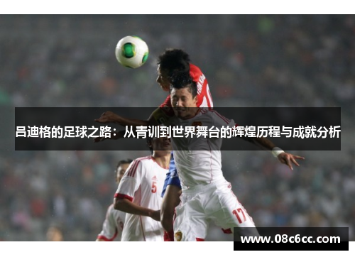 吕迪格的足球之路：从青训到世界舞台的辉煌历程与成就分析