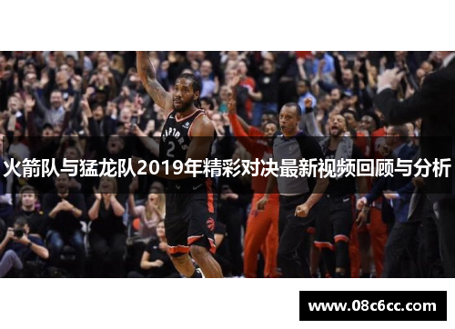 火箭队与猛龙队2019年精彩对决最新视频回顾与分析