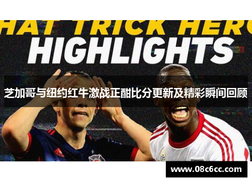 芝加哥与纽约红牛激战正酣比分更新及精彩瞬间回顾