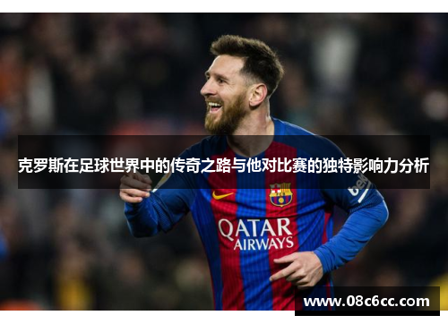 克罗斯在足球世界中的传奇之路与他对比赛的独特影响力分析