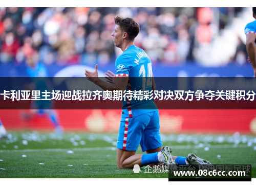 卡利亚里主场迎战拉齐奥期待精彩对决双方争夺关键积分