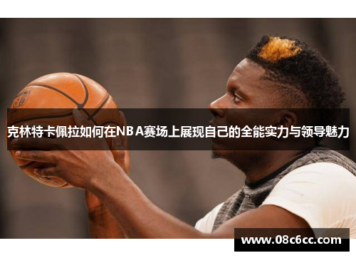 克林特卡佩拉如何在NBA赛场上展现自己的全能实力与领导魅力
