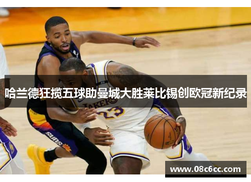 哈兰德狂揽五球助曼城大胜莱比锡创欧冠新纪录